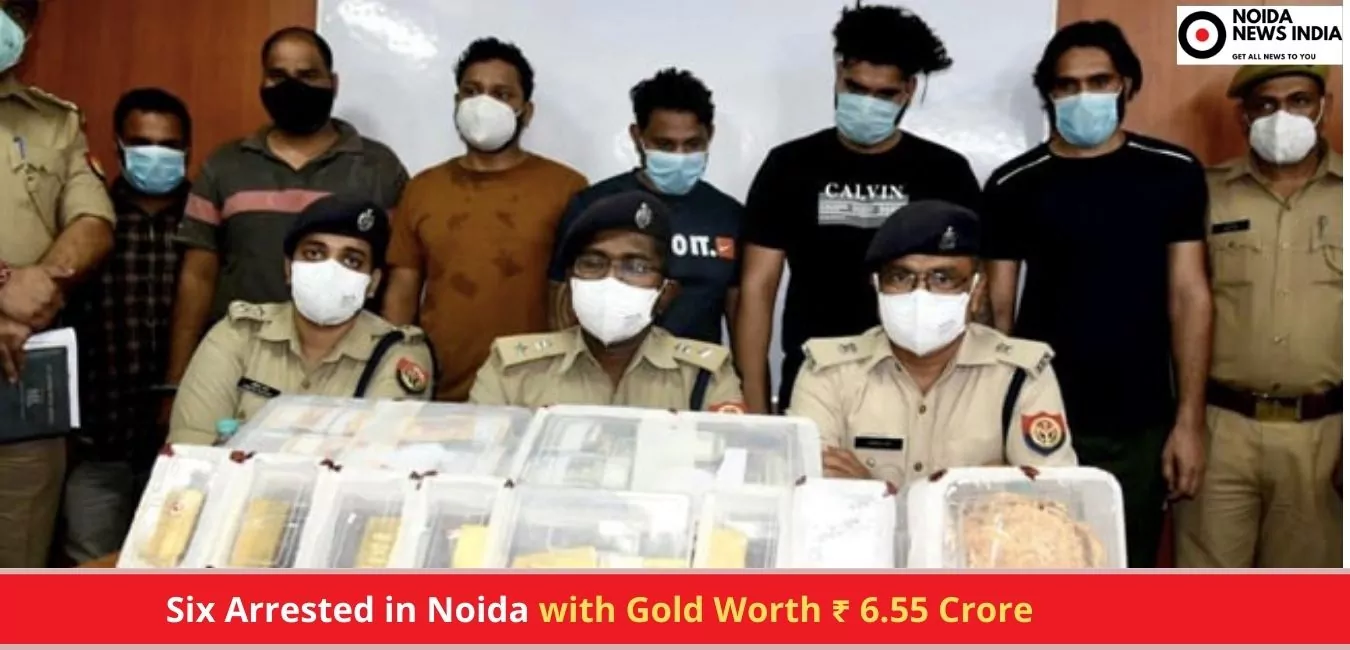 Six Arrested in Noida with Gold Worth ₹ 6.55 Crore