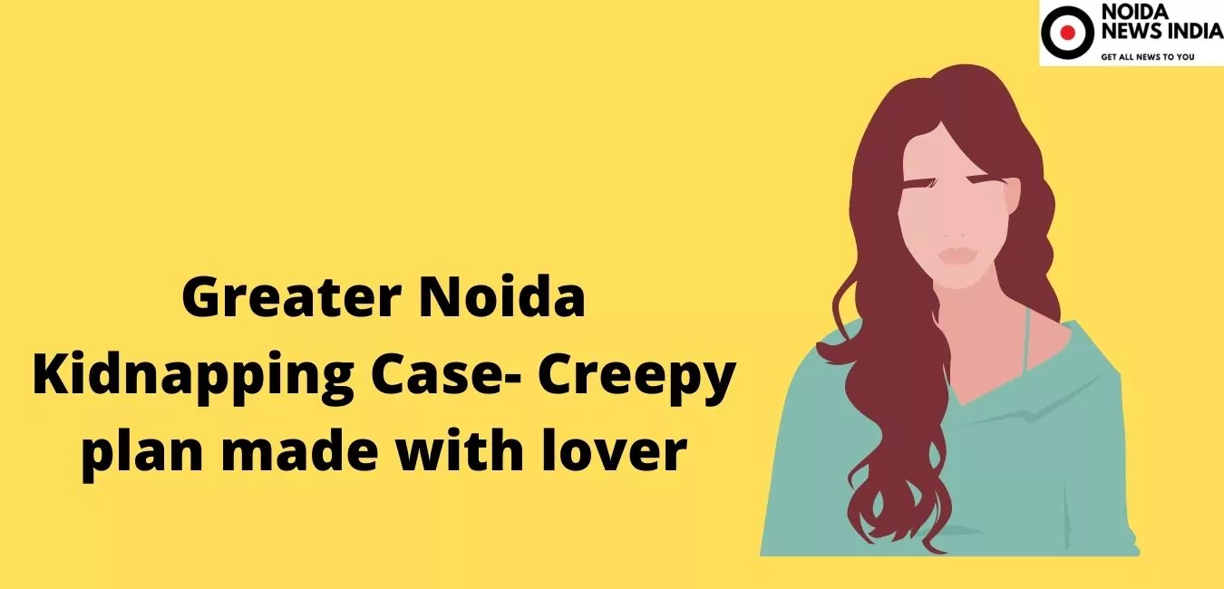 Greater Noida Kidnapping Case- Creepy plan made with lover