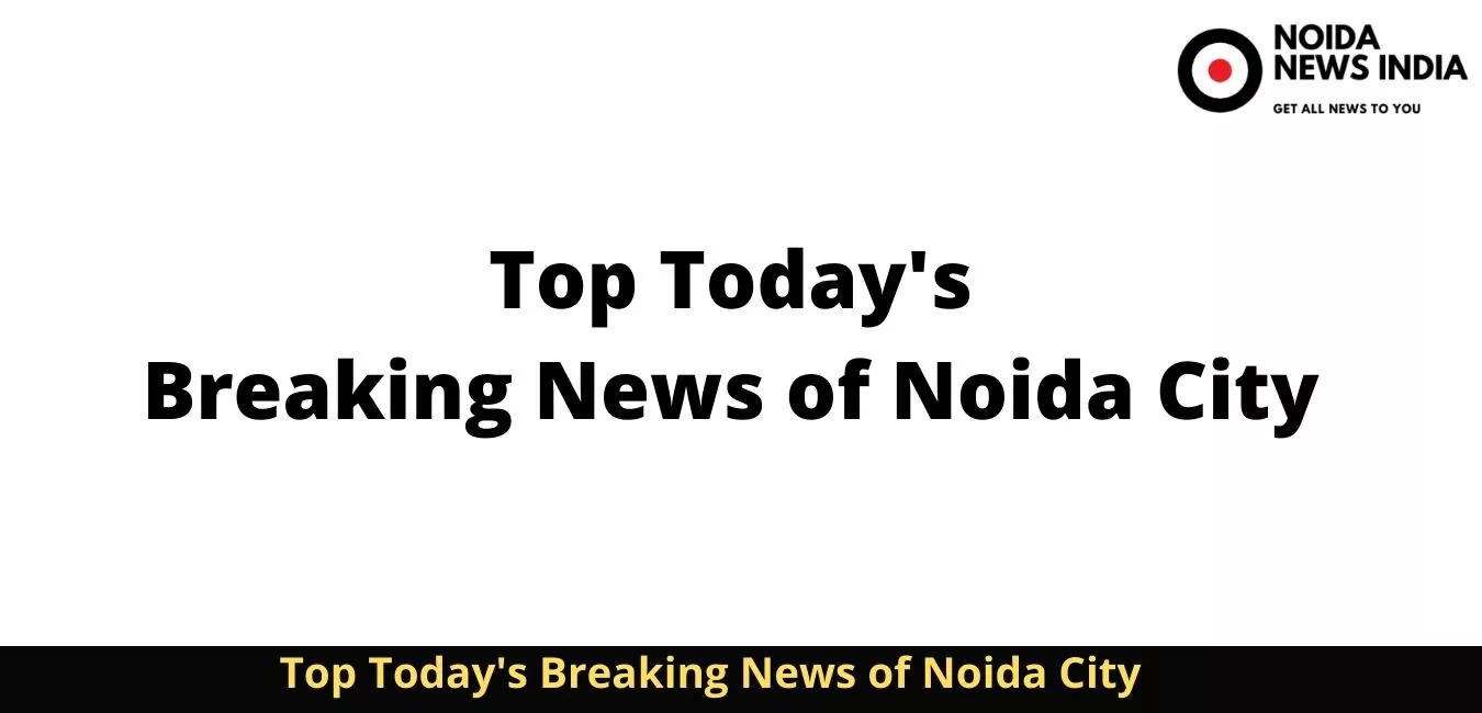Today Top 5 news of Noida City