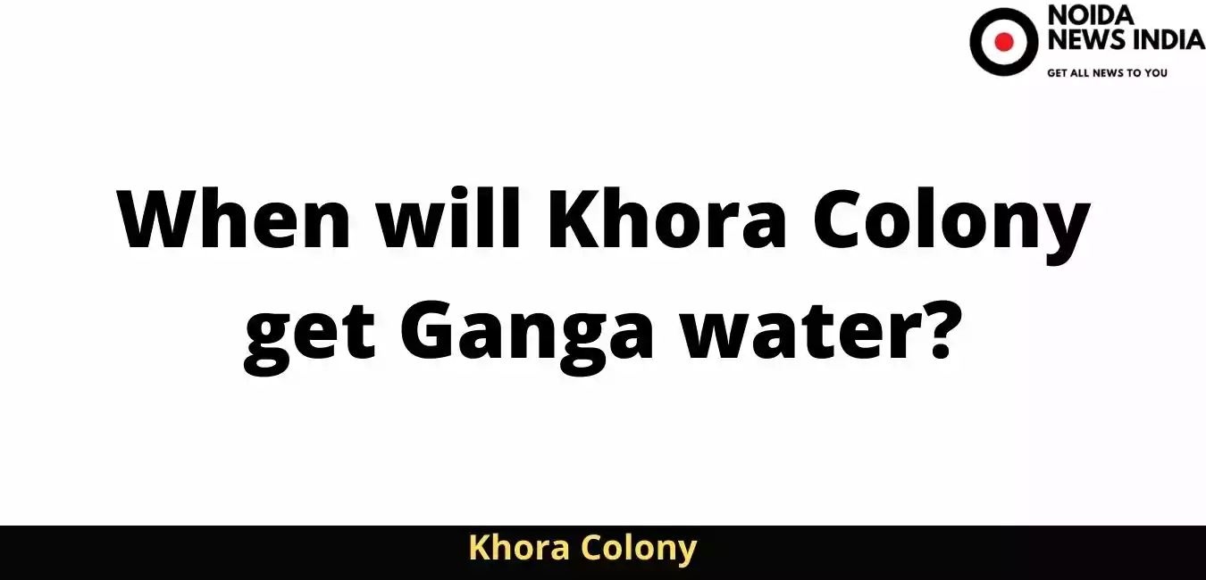 When will khora colony get ganga water?