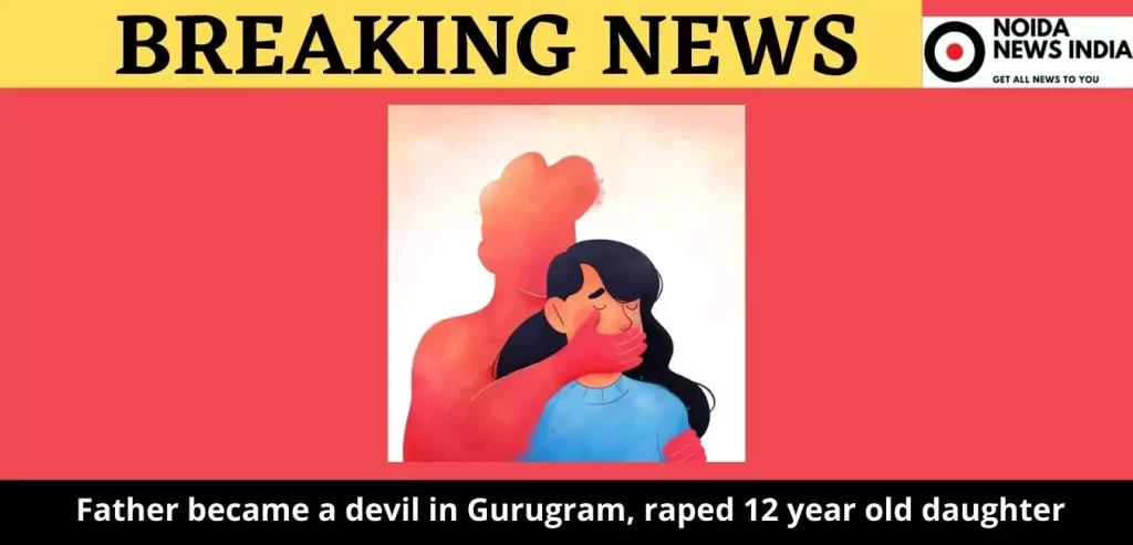 Father became a devil in Gurugram, raped 12 year old daughter