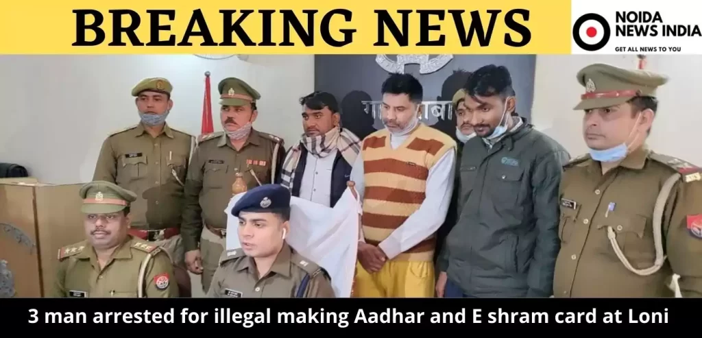 3 man arrested for illegal making Aadhar and E shram card at Loni Ghaziabad