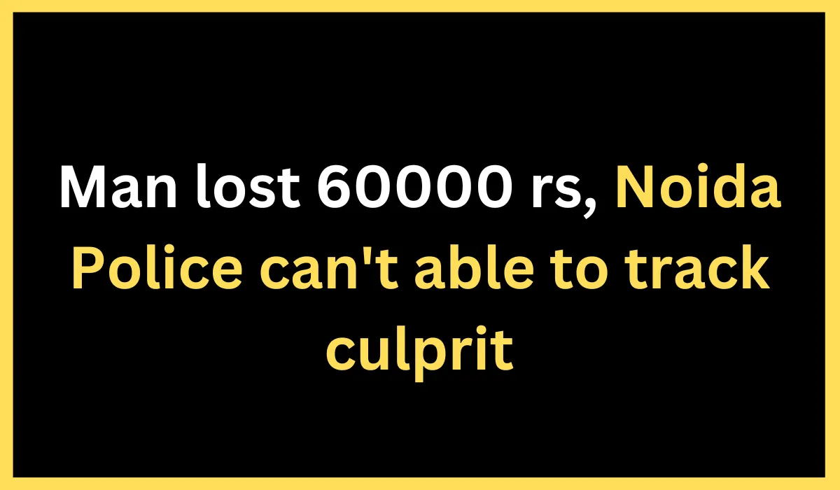 Man lost 60000 rs, Noida Police can't able to track culprit
