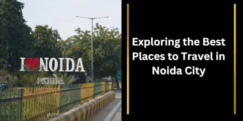Exploring the Best Places to Travel in Noida City